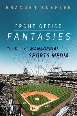 Front Office Fantasies: The Rise of Managerial Sports Media - Branden Buehler - cover