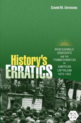 History's Erratics: Irish Catholic Dissidents and the Transformation of American Capitalism, 1870-1930 - David M. Emmons - cover
