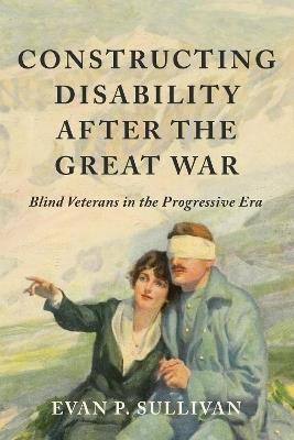 Constructing Disability after the Great War: Blind Veterans in the Progressive Era - Evan P. Sullivan - cover