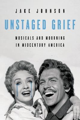 Unstaged Grief: Musicals and Mourning in Midcentury America - Jake Johnson - cover