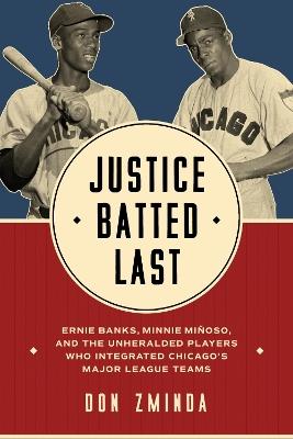 Justice Batted Last: Ernie Banks, Minnie Miñoso, and the Unheralded Players Who Integrated Chicago's Major League Teams - Don Zminda - cover