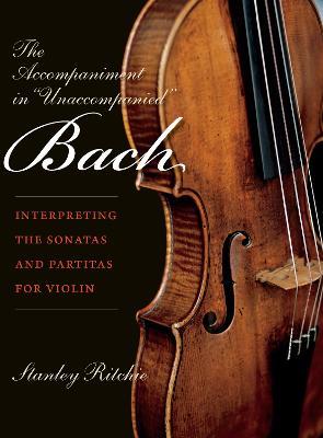 The Accompaniment in "Unaccompanied" Bach: Interpreting the Sonatas and Partitas for Violin - Stanley Ritchie - cover