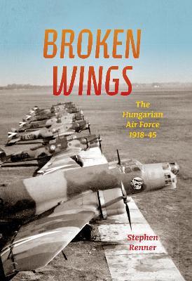 Broken Wings: The Hungarian Air Force, 1918-45 - Stephen L. Renner - cover