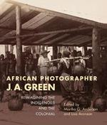 African Photographer J. A. Green: Reimagining the Indigenous and the Colonial