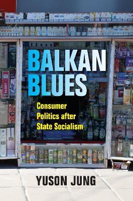 Balkan Blues: Consumer Politics After State Socialism - Yuson Jung - cover