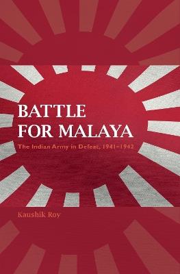 Battle for Malaya: The Indian Army in Defeat, 1941–1942 - Kaushik Roy - cover