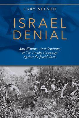 Israel Denial: Anti-Zionism, Anti-Semitism, & the Faculty Campaign Against the Jewish State - Cary Nelson - cover