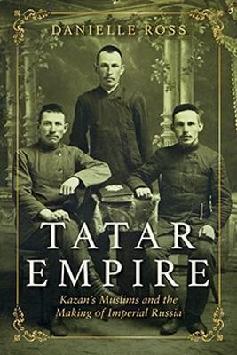 Tatar Empire: Kazan's Muslims and the Making of Imperial Russia - Danielle Ross - cover