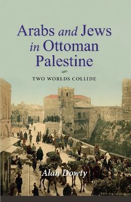 Arabs and Jews in Ottoman Palestine: Two Worlds Collide - Alan Dowty - cover