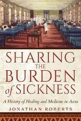 Sharing the Burden of Sickness: A History of Healing and Medicine in Accra - Jonathan Roberts - cover