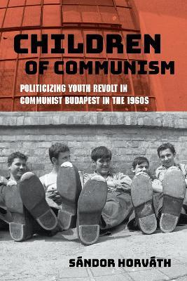 Children of Communism: Politicizing Youth Revolt in Communist Budapest in the 1960s - Sándor Horváth - cover