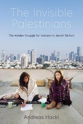 The Invisible Palestinians: The Hidden Struggle for Inclusion in Jewish Tel Aviv - Andreas Hackl - cover