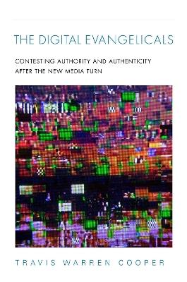 The Digital Evangelicals: Contesting Authority and Authenticity After the New Media Turn - Travis Warren Cooper - cover