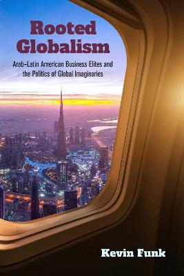 Rooted Globalism: Arab–Latin American Business Elites and the Politics of Global Imaginaries - Kevin Funk - cover