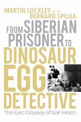 From Siberian Prisoner to Dinosaur Egg Detective: The Epic Odyssey of Karl Hirsch - Martin Lockley - cover