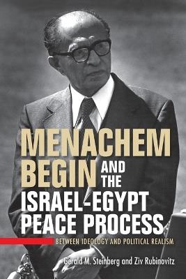 Menachem Begin and the Israel-Egypt Peace Process: Between Ideology and Political Realism - Gerald M. Steinberg,Ziv Rubinovitz - cover