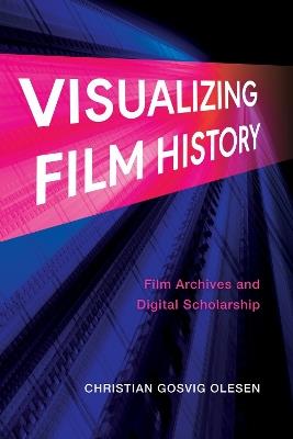 Visualizing Film History: Film Archives and Digital Scholarship - Christian Gosvig Olesen - cover