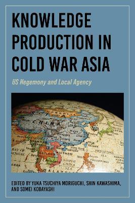 Knowledge Production in Cold War Asia: US Hegemony and Local Agency - cover