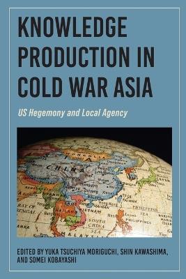 Knowledge Production in Cold War Asia: US Hegemony and Local Agency - cover