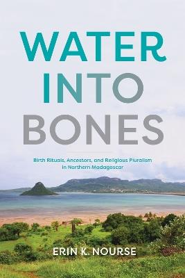 Water into Bones: Birth Rituals, Ancestors, and Religious Pluralism in Northern Madagascar - Erin K. Nourse - cover