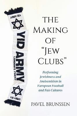 The Making of "Jew Clubs": Performing Jewishness and Antisemitism in European Football and Fan Cultures - Pavel Brunssen - cover