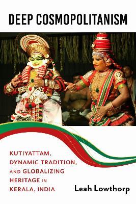 Deep Cosmopolitanism: Kutiyattam, Dynamic Tradition, and Globalizing Heritage in Kerala, India - Leah Lowthorp - cover
