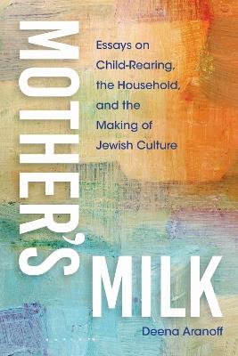 Mother's Milk: Essays on Child-Rearing, the Household, and the Making of Jewish Culture - Deena Aranoff - cover