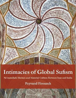 Intimacies of Global Sufism: Ne'matullahi Shrines and Material Culture Between Iran and India - Peyvand Firouzeh - cover