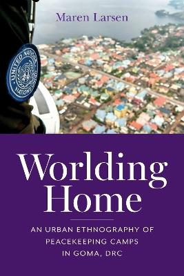 Worlding Home: An Urban Ethnography of Peacekeeping Camps in Goma, DRC - Maren Larsen - cover