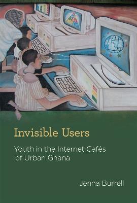 Invisible Users: Youth in the Internet Cafes of Urban Ghana - Jenna Burrell - cover