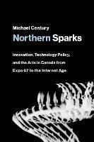 Northern Sparks: Innovation, Technology Policy, and the Arts in Canada from Expo '67 to the Internet Age