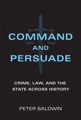 Command and Persuade: Crime, Law, and the State across History - Peter Baldwin - cover