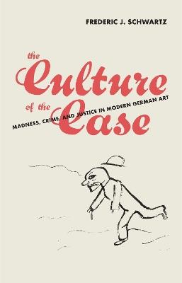 The Culture of the Case: Madness, Crime, and Justice in Modern German Art - Frederic J. Schwartz - cover