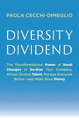 Diversity Dividend: The Transformational Power of Small Changes to Debias Your Company, Attract Divrse Talent, Manage Everyone Better and Make More Money - Paola Cecchi-Dimeglio - cover