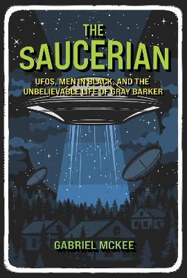 The Saucerian: UFOs, Men in Black, and the Unbelievable Life of Gray Barker - Gabriel Mckee - cover