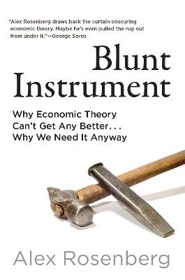 Blunt Instrument: Why Economic Theory Can't Get Any Better...Why We Need It Anyway - Alex Rosenberg - cover