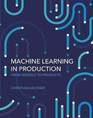 Machine Learning in Production: From Models to Products - Christian Kastner - cover