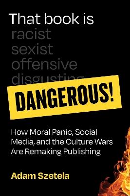 That Book Is Dangerous!: How Moral Panic, Social Media, and the Culture Wars Are Remaking Publishing - Adam Szetela - cover