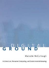 Digital Ground: Architecture, Pervasive Computing, and Environmental Knowing - Malcolm McCullough - cover