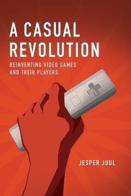 A Casual Revolution: Reinventing Video Games and Their Players - Jesper Juul - cover