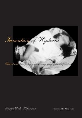 Invention of Hysteria: Charcot and the Photographic Iconography of the Salpêtrière - Georges Didi-Huberman - cover