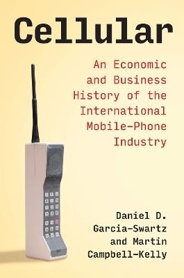 Cellular: An Economic and Business History of the International Mobile-Phone Industry - Daniel D. Garcia-Swartz,Martin Campbell-Kelly - cover