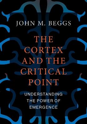 The Cortex and the Critical Point: Understanding the Power of Emergence - John M. Beggs - cover