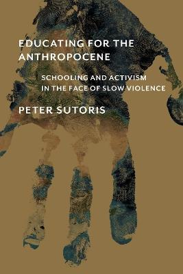 Educating for the Anthropocene: Schooling and Activism in the Face of Slow Violence - Peter Sutoris - cover