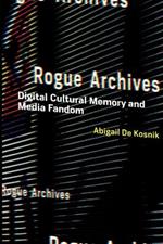 Rogue Archives: Digital Cultural Memory and Media Fandom