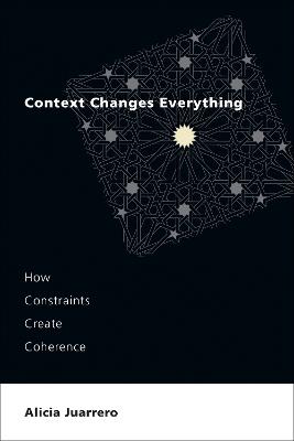 Context Changes Everything: How Constraints Create Coherence - Alicia Juarrero - cover