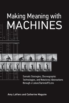Making Meaning with Machines: Somatic Strategies, Choreographic Technologies, and Notational Abstractions through a Laban/Bartenieff Lens - Amy LaViers,Catherine Maguire - cover