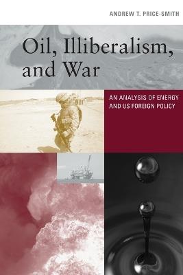 Oil, Illiberalism, and War: An Analysis of Energy and US Foreign Policy - Andrew T. Price-Smith - cover