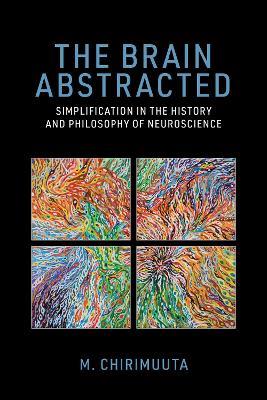The Brain Abstracted: Simplification in the History and Philosophy of Neuroscience - M. Chirimuuta - cover