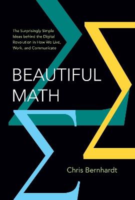 Beautiful Math: The Surprisingly Simple Ideas behind the Digital Revolution in How We Live, Work, and Communicate - Chris Bernhardt - cover